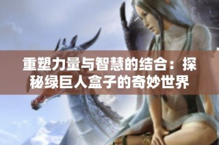 重塑力量与智慧的结合：探秘绿巨人盒子的奇妙世界