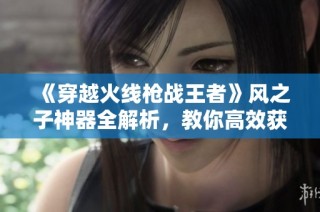 《穿越火线枪战王者》风之子神器全解析，教你高效获取攻略！