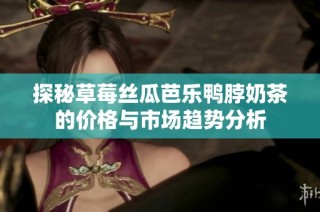 探秘草莓丝瓜芭乐鸭脖奶茶的价格与市场趋势分析