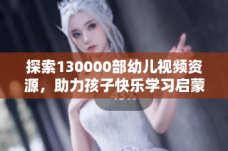 探索130000部幼儿视频资源，助力孩子快乐学习启蒙之旅
