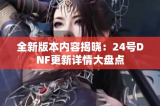 全新版本内容揭晓：24号DNF更新详情大盘点