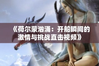 《荷尔蒙汹涌：开船瞬间的激情与挑战直击视频》