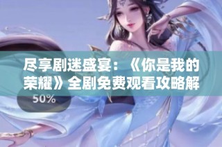 尽享剧迷盛宴：《你是我的荣耀》全剧免费观看攻略解析