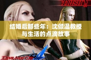 结婚后那些年：沈倾温教授与生活的点滴故事