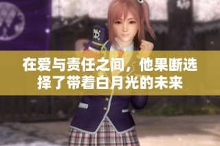 在爱与责任之间，他果断选择了带着白月光的未来