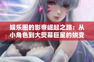 娱乐圈的影帝崛起之路：从小角色到大荧幕巨星的蜕变故事