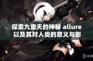 探索九重天的神秘 allure 以及其对人类的意义与影响