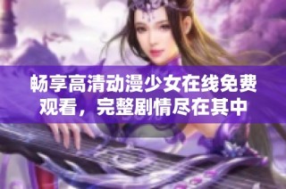 畅享高清动漫少女在线免费观看，完整剧情尽在其中