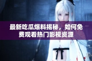 最新吃瓜爆料揭秘，如何免费观看热门影视资源