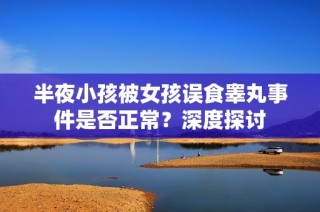 半夜小孩被女孩误食睾丸事件是否正常？深度探讨