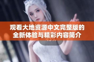 观看大地资源中文完整版的全新体验与精彩内容简介
