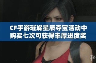 CF手游璀璨星辰夺宝活动中购买七次可获得丰厚进度奖励