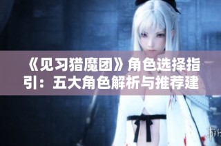 《见习猎魔团》角色选择指引：五大角色解析与推荐建议