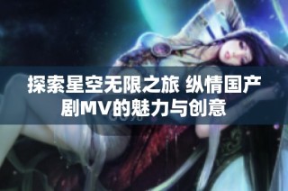 探索星空无限之旅 纵情国产剧MV的魅力与创意