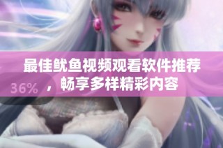 最佳鱿鱼视频观看软件推荐，畅享多样精彩内容