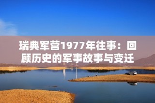 瑞典军营1977年往事：回顾历史的军事故事与变迁