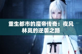 重生都市的魔帝传奇：夜风林岚的逆袭之路