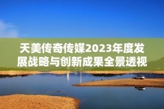 天美传奇传媒2023年度发展战略与创新成果全景透视