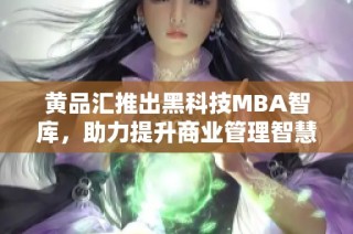 黄品汇推出黑科技MBA智库，助力提升商业管理智慧