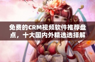 免费的CRM视频软件推荐盘点，十大国内外精选选择解析