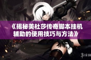 《揭秘美杜莎传奇脚本挂机辅助的使用技巧与方法》