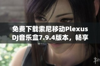 免费下载索尼移动PlexusDJ音乐盒7.9.4版本，畅享无限音乐乐趣