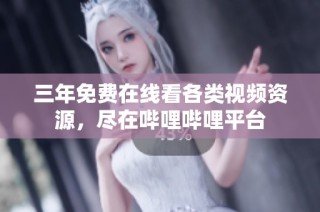 三年免费在线看各类视频资源，尽在哔哩哔哩平台