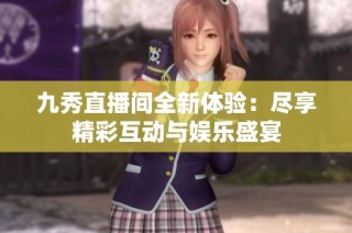 九秀直播间全新体验：尽享精彩互动与娱乐盛宴