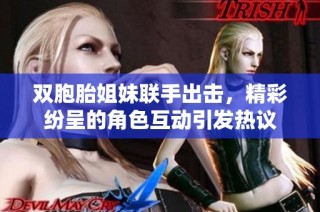 双胞胎姐妹联手出击，精彩纷呈的角色互动引发热议