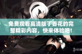 免费观看高清版丁香花的完整精彩内容，快来体验吧！