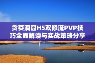 贪婪洞窟H5双修流PVP技巧全面解读与实战策略分享