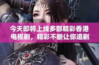 今天即将上线多部精彩香港电视剧，精彩不断让你追剧不停！