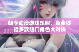 畅享动漫游戏乐趣，免费体验多款热门角色大对决