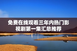 免费在线观看三年内热门影视剧第一集汇总推荐