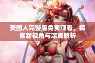 美国人完整版免费观看，探索新视角与深度解析
