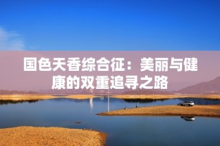 国色天香综合征：美丽与健康的双重追寻之路