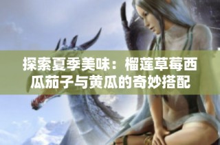 探索夏季美味：榴莲草莓西瓜茄子与黄瓜的奇妙搭配