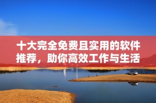 十大完全免费且实用的软件推荐，助你高效工作与生活
