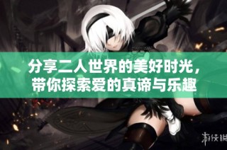 分享二人世界的美好时光，带你探索爱的真谛与乐趣
