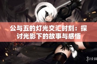 公与五的灯光交汇时刻：探讨光影下的故事与感悟