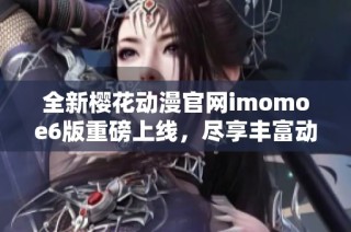 全新樱花动漫官网imomoe6版重磅上线，尽享丰富动漫资源