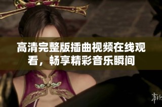 高清完整版插曲视频在线观看，畅享精彩音乐瞬间
