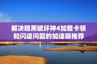 解决暗黑破坏神4加载卡顿和闪退问题的加速器推荐