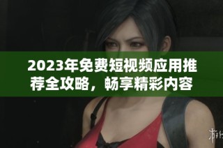 2023年免费短视频应用推荐全攻略，畅享精彩内容