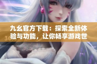 九幺官方下载：探索全新体验与功能，让你畅享游戏世界