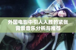 外国电影中引人入胜的紧张背景音乐分析与推荐