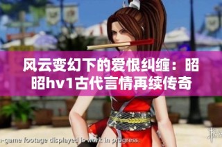 风云变幻下的爱恨纠缠：昭昭hv1古代言情再续传奇