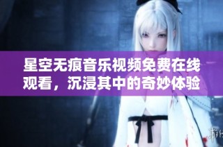 星空无痕音乐视频免费在线观看，沉浸其中的奇妙体验