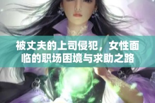 被丈夫的上司侵犯，女性面临的职场困境与求助之路