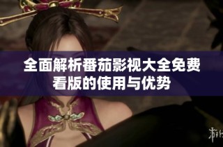 全面解析番茄影视大全免费看版的使用与优势